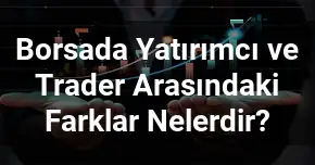 Borsada Yatırımcı ve Trader Arasındaki Farklar Nelerdir?