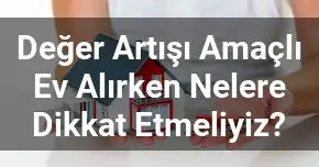 Değer Artışı Amaçlı Ev Alırken Nelere Dikkat Etmeliyiz?