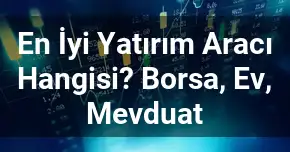 En İyi Yatırım Aracı Hangisi? Borsa, Ev, Mevduat?
