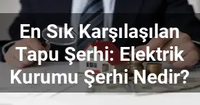 En Sık Karşılaşılan Tapu Şerhi: Elektrik Kurumu Şerhi Nedir?