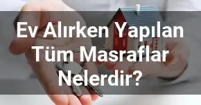 Ev Alırken Yapılan Tüm Masraflar Nelerdir?