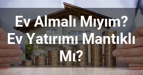 Ev Almalı Mıyım? Ev Yatırımı Mantıklı Mı?