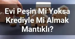 Evi Peşin Mi Yoksa Krediyle Mi Almak Mantıklı?