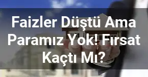 Faizler Düştü Ama Paramız Yok! Fırsat Kaçtı Mı?
