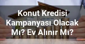 Konut Kredisi Kampanyası Olacak Mı? Ev Alınır Mı?