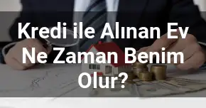 Kredi ile Alınan Ev Ne Zaman Benim Olur?