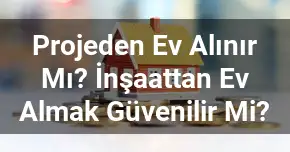 Projeden Ev Alınır Mı? İnşaattan Ev Almak Güvenilir Mi?
