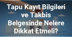 Tapu Kayıt Bilgileri ve Takbis Belgesinde Nelere Dikkat Etmeli?