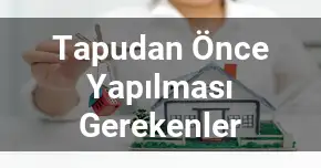 Tapudan Önce Yapılması Gerekenler