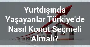 Yurtdışında Yaşayanlar Türkiye'de Nasıl Konut Seçmeli Almalı?